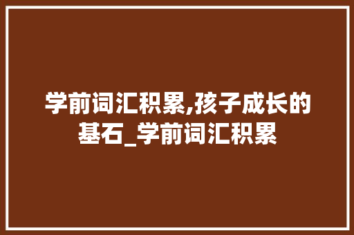 学前词汇积累,孩子成长的基石_学前词汇积累