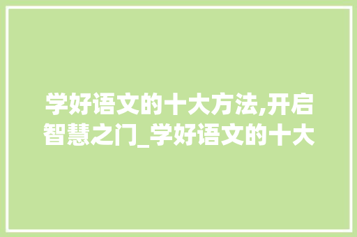 学好语文的十大方法,开启智慧之门_学好语文的十大方法有哪些