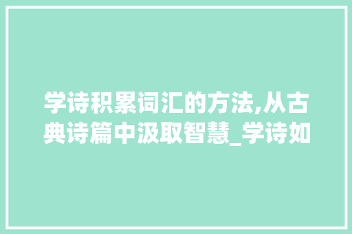 学诗积累词汇的方法,从古典诗篇中汲取智慧_学诗如何积累词汇