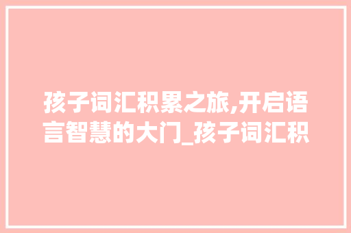 孩子词汇积累之旅,开启语言智慧的大门_孩子词汇积累打卡文案