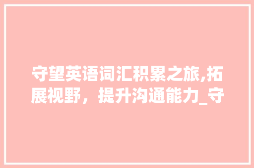 守望英语词汇积累之旅,拓展视野，提升沟通能力_守望英语词汇积累