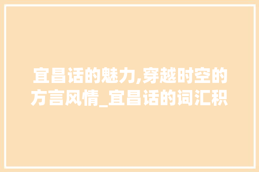 宜昌话的魅力,穿越时空的方言风情_宜昌话的词汇积累英文 简历模板