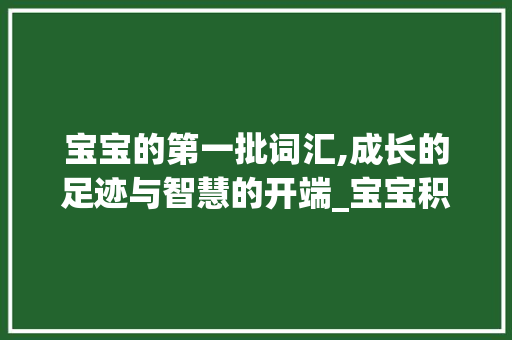宝宝的第一批词汇,成长的足迹与智慧的开端_宝宝积累的第一批词汇