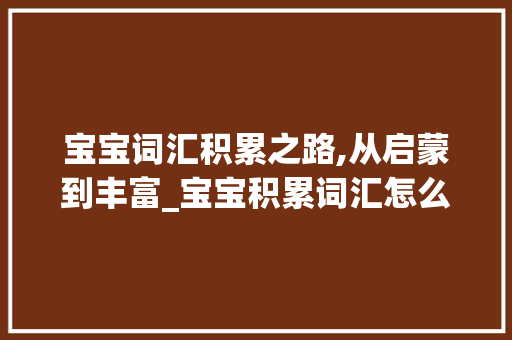 宝宝词汇积累之路,从启蒙到丰富_宝宝积累词汇怎么做