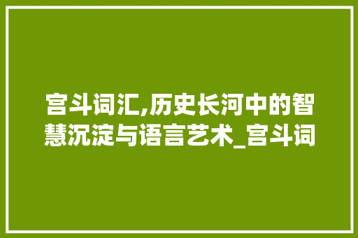 宫斗词汇,历史长河中的智慧沉淀与语言艺术_宫斗词汇怎么积累