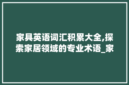 家具英语词汇积累大全,探索家居领域的专业术语_家具英语词汇积累大全