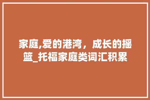 家庭,爱的港湾，成长的摇篮_托福家庭类词汇积累