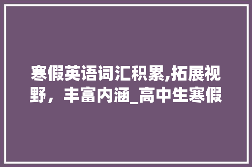 寒假英语词汇积累,拓展视野，丰富内涵_高中生寒假积累英语词汇