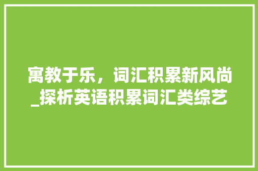 寓教于乐，词汇积累新风尚_探析英语积累词汇类综艺的热播现象_英语积累词汇的综艺 诗歌创作