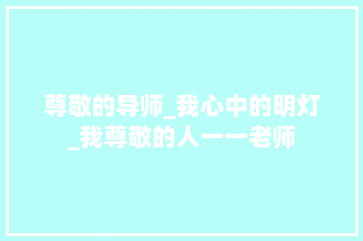 尊敬的导师_我心中的明灯_我尊敬的人一一老师