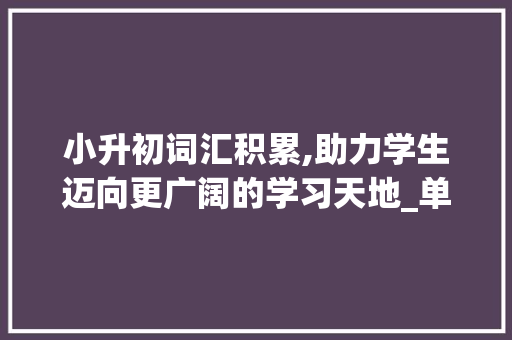 小升初词汇积累,助力学生迈向更广阔的学习天地_单词小升初积累词汇