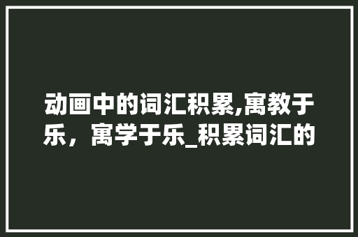动画中的词汇积累,寓教于乐，寓学于乐_积累词汇的动画