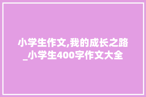 小学生作文,我的成长之路_小学生400字作文大全 写作素材