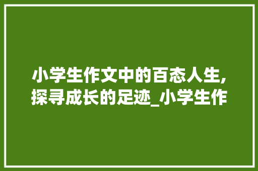小学生作文中的百态人生,探寻成长的足迹_小学生作文100篇