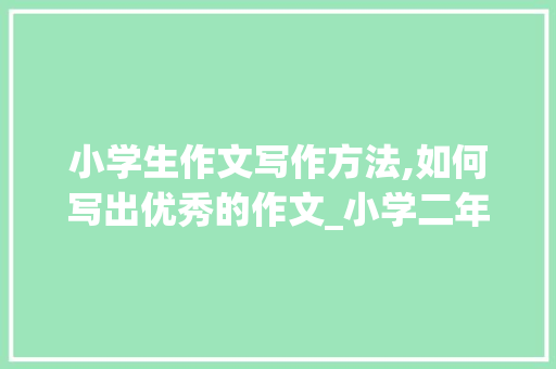 小学生作文写作方法,如何写出优秀的作文_小学二年级怎样写作文