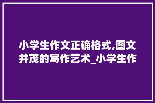 小学生作文正确格式,图文并茂的写作艺术_小学生作文正确格式图片怎么写的