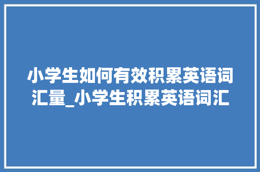 小学生如何有效积累英语词汇量_小学生积累英语词汇量