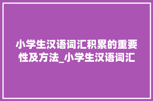 小学生汉语词汇积累的重要性及方法_小学生汉语词汇积累