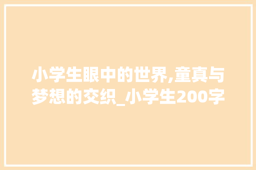 小学生眼中的世界,童真与梦想的交织_小学生200字优秀作文