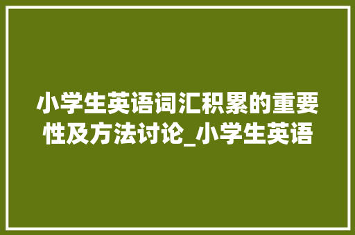 小学生英语词汇积累的重要性及方法讨论_小学生英语积累词汇