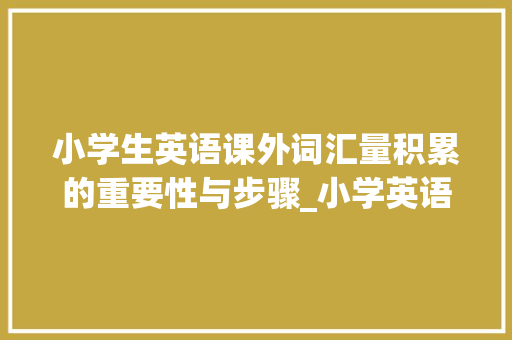 小学生英语课外词汇量积累的重要性与步骤_小学英语课外词汇量积累