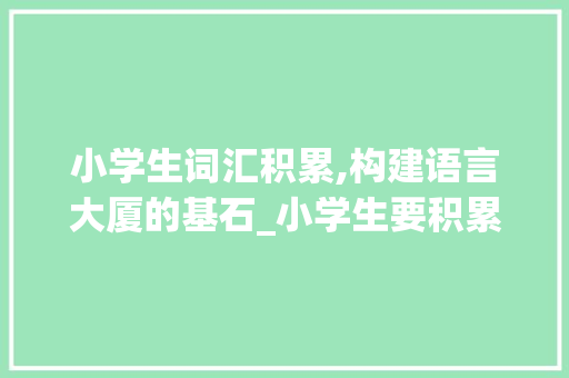 小学生词汇积累,构建语言大厦的基石_小学生要积累词汇 报告写作