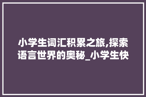 小学生词汇积累之旅,探索语言世界的奥秘_小学生快速积累词汇