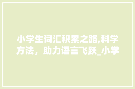 小学生词汇积累之路,科学方法，助力语言飞跃_小学生怎样积累词汇量