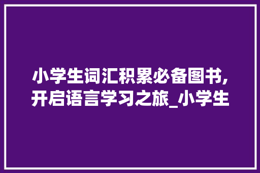 小学生词汇积累必备图书,开启语言学习之旅_小学生词汇积累推荐图书