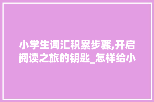 小学生词汇积累步骤,开启阅读之旅的钥匙_怎样给小学生积累词汇