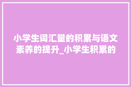 小学生词汇量的积累与语文素养的提升_小学生积累的词汇量 报告写作