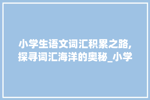 小学生语文词汇积累之路,探寻词汇海洋的奥秘_小学生语文如何积累词汇