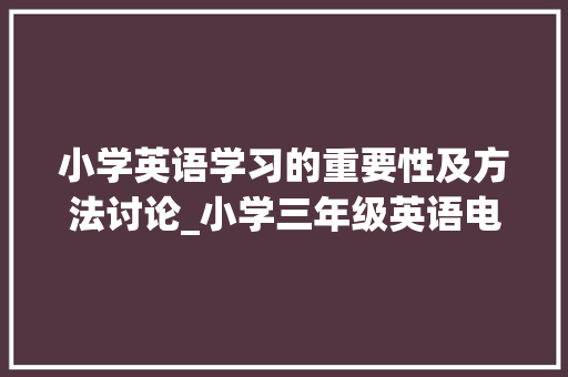 小学英语学习的重要性及方法讨论_小学三年级英语电子课本