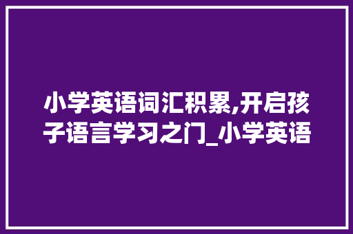 小学英语词汇积累,开启孩子语言学习之门_小学英语词汇积累表