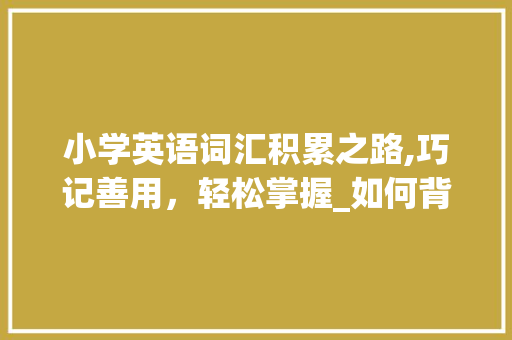 小学英语词汇积累之路,巧记善用，轻松掌握_如何背小学英语词汇积累