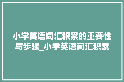小学英语词汇积累的重要性与步骤_小学英语词汇积累量 写作技巧