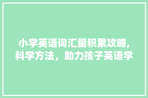 小学英语词汇量积累攻略,科学方法，助力孩子英语学习之路_小学英语词汇量怎么积累