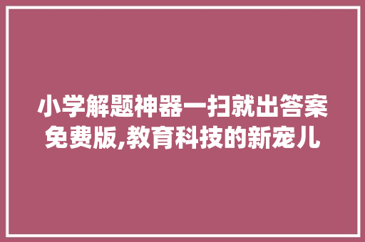 小学解题神器一扫就出答案免费版,教育科技的新宠儿_小学解题神器一扫就出答案免费版