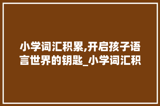 小学词汇积累,开启孩子语言世界的钥匙_小学词汇积累多少个