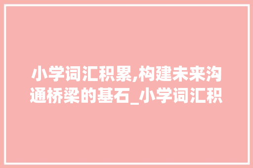 小学词汇积累,构建未来沟通桥梁的基石_小学词汇积累解释