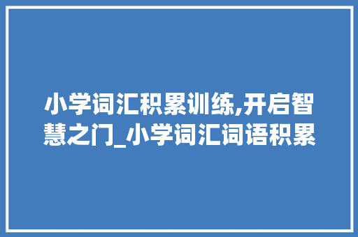 小学词汇积累训练,开启智慧之门_小学词汇词语积累训练