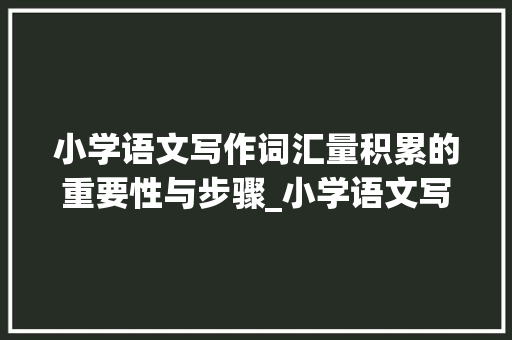 小学语文写作词汇量积累的重要性与步骤_小学语文写作词汇量积累