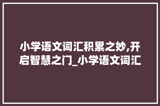 小学语文词汇积累之妙,开启智慧之门_小学语文词汇积累汇总
