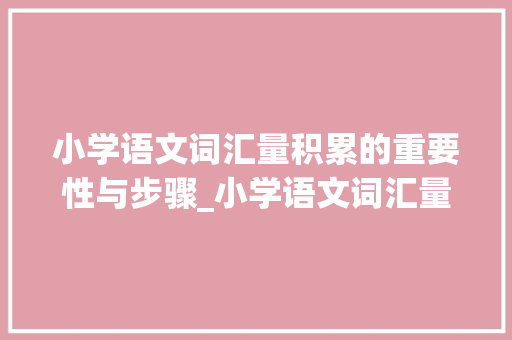 小学语文词汇量积累的重要性与步骤_小学语文词汇量积累汇总