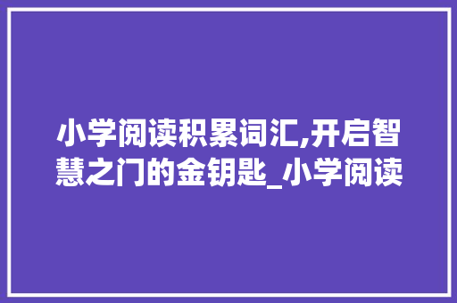 小学阅读积累词汇,开启智慧之门的金钥匙_小学阅读积累词汇的好处