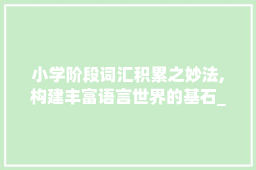 小学阶段词汇积累之妙法,构建丰富语言世界的基石_小学阶段如何积累词汇的