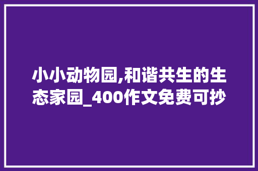 小小动物园,和谐共生的生态家园_400作文免费可抄小小动物园
