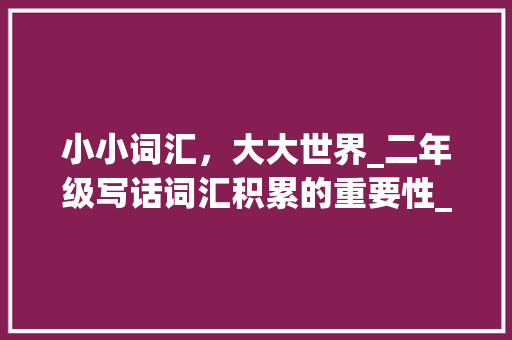 小小词汇，大大世界_二年级写话词汇积累的重要性_二年级写话词汇积累