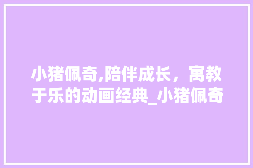 小猪佩奇,陪伴成长，寓教于乐的动画经典_小猪佩奇词汇积累