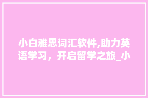 小白雅思词汇软件,助力英语学习，开启留学之旅_小白雅思积累词汇软件